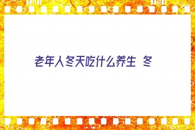 老年人冬天吃什么养生 冬季养生时，如何养生才正确？